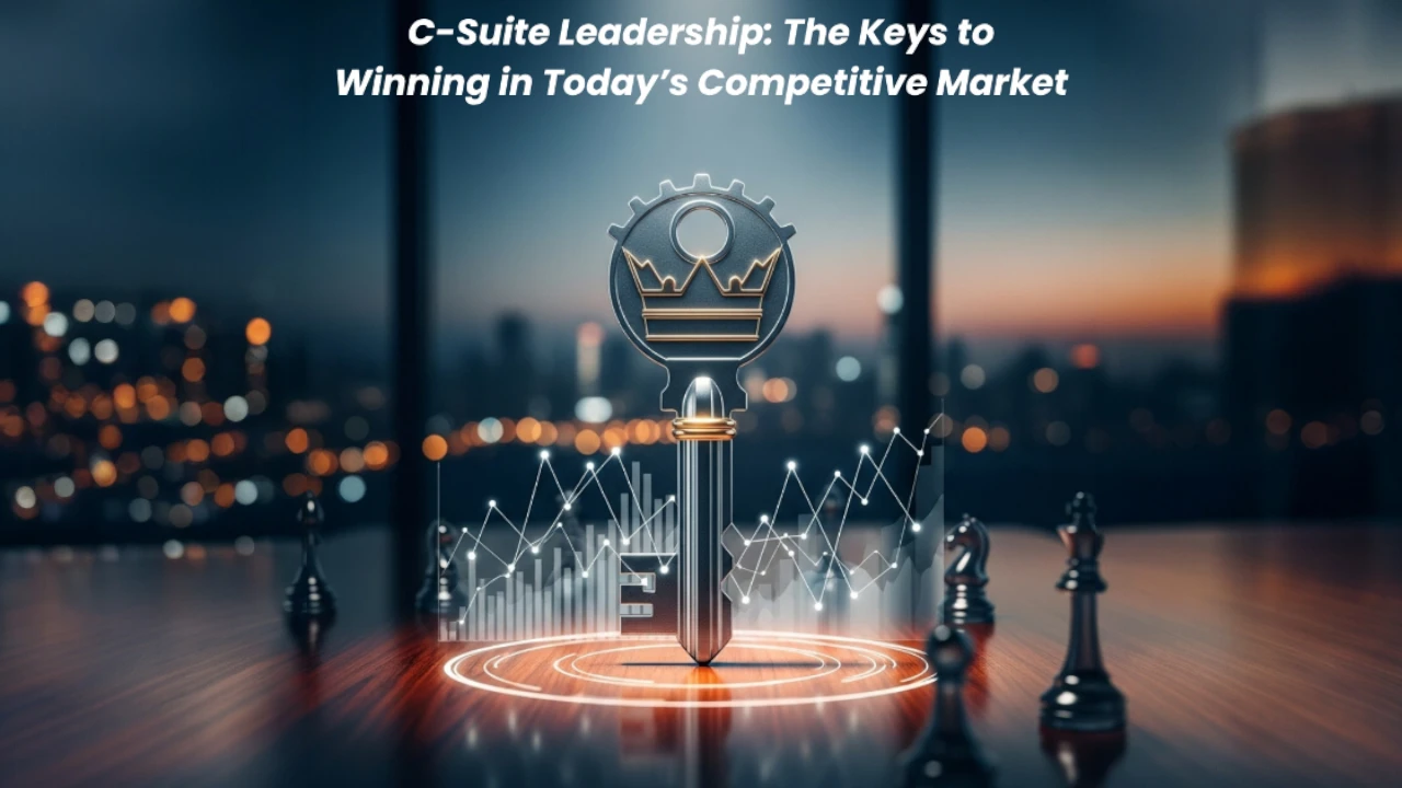 C-Suite Leadership: The Keys to Winning in Today’s Competitive Market